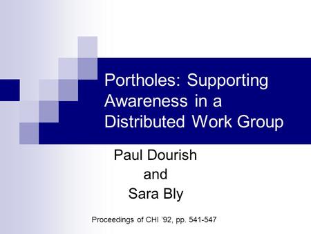 Portholes: Supporting Awareness in a Distributed Work Group Paul Dourish and Sara Bly Proceedings of CHI ’92, pp. 541-547.