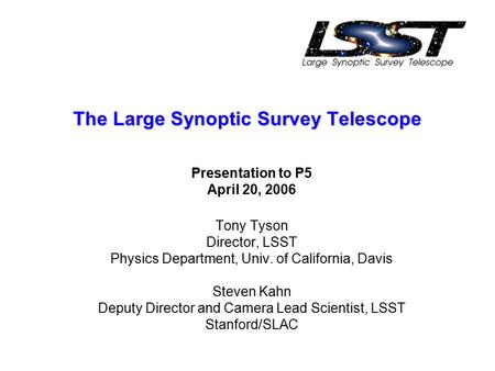 The Large Synoptic Survey Telescope Presentation to P5 April 20, 2006 Tony Tyson Director, LSST Physics Department, Univ. of California, Davis Steven Kahn.