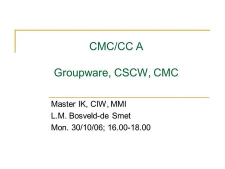 CMC/CC A Groupware, CSCW, CMC Master IK, CIW, MMI L.M. Bosveld-de Smet Mon. 30/10/06; 16.00-18.00.