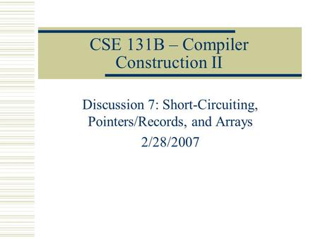 CSE 131B – Compiler Construction II Discussion 7: Short-Circuiting, Pointers/Records, and Arrays 2/28/2007.