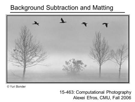 Background Subtraction and Matting 15-463: Computational Photography Alexei Efros, CMU, Fall 2006 © Yuri Bonder.