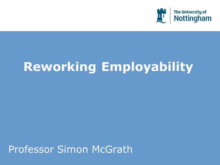 Reworking Employability Professor Simon McGrath. Historical Background Commonly seen as a new notion of the past 25 years (but cf. Beveridge 1909) 3 part.