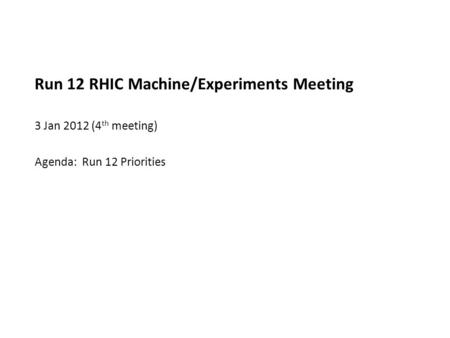 Run 12 RHIC Machine/Experiments Meeting 3 Jan 2012 (4 th meeting) Agenda: Run 12 Priorities.