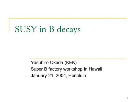 1 SUSY in B decays Yasuhiro Okada (KEK) Super B factory workshop in Hawaii January 21, 2004, Honolulu.