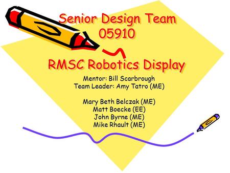 Senior Design Team 05910 RMSC Robotics Display Mentor: Bill Scarbrough Team Leader: Amy Tatro (ME) Mary Beth Belczak (ME) Matt Boecke (EE) John Byrne (ME)