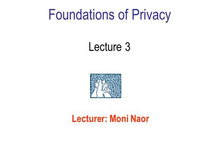 Foundations of Privacy Lecture 3 Lecturer: Moni Naor.