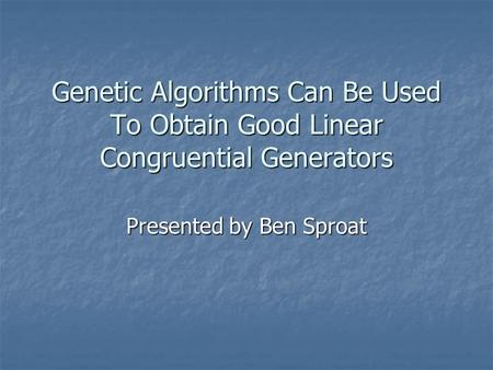 Genetic Algorithms Can Be Used To Obtain Good Linear Congruential Generators Presented by Ben Sproat.