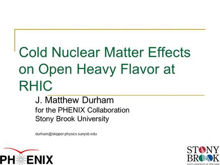 Cold Nuclear Matter Effects on Open Heavy Flavor at RHIC J. Matthew Durham for the PHENIX Collaboration Stony Brook University