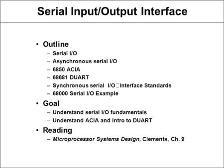 Serial Input/Output Interface Outline –Serial I/O –Asynchronous serial I/O –6850 ACIA –68681 DUART –Synchronous serial I/OInterface Standards –68000 Serial.