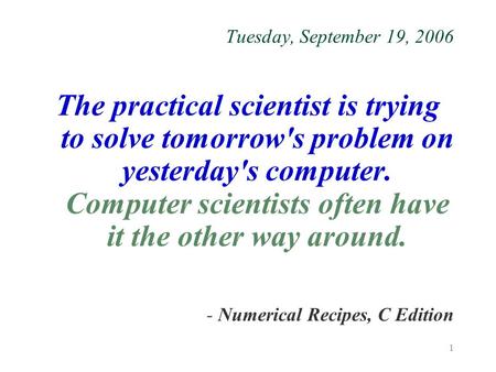 1 Tuesday, September 19, 2006 The practical scientist is trying to solve tomorrow's problem on yesterday's computer. Computer scientists often have it.