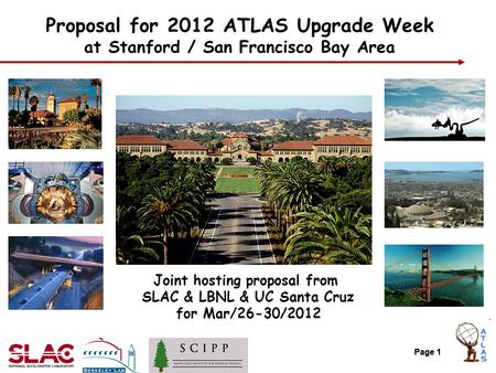 Page 1 Proposal for 2012 ATLAS Upgrade Week at Stanford / San Francisco Bay Area Page 1 Joint hosting proposal from SLAC & LBNL & UC Santa Cruz for Mar/26-30/2012.