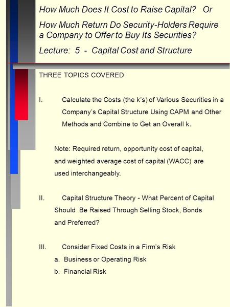 How Much Does It Cost to Raise Capital? Or How Much Return Do Security-Holders Require a Company to Offer to Buy Its Securities? Lecture: 5 - Capital Cost.