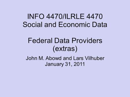 INFO 4470/ILRLE 4470 Social and Economic Data Federal Data Providers (extras) John M. Abowd and Lars Vilhuber January 31, 2011.