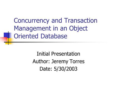 Concurrency and Transaction Management in an Object Oriented Database Initial Presentation Author: Jeremy Torres Date: 5/30/2003.