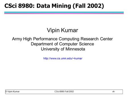 © Vipin Kumar CSci 8980 Fall 2002 1 CSci 8980: Data Mining (Fall 2002) Vipin Kumar Army High Performance Computing Research Center Department of Computer.