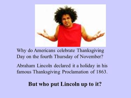 Why do Americans celebrate Thanksgiving Day on the fourth Thursday of November? Abraham Lincoln declared it a holiday in his famous Thanksgiving Proclamation.