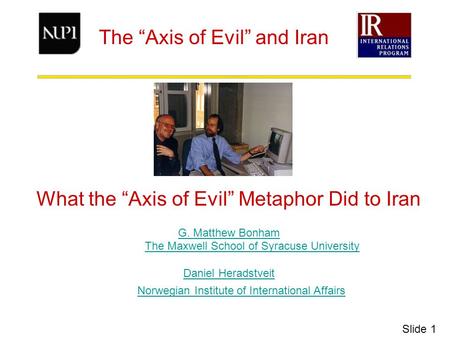 The “Axis of Evil” and Iran What the “Axis of Evil” Metaphor Did to Iran G. Matthew Bonham The Maxwell School of Syracuse UniversityThe Maxwell School.