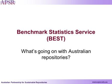 Www.apsr.edu.au Australian Partnership for Sustainable Repositories Benchmark Statistics Service (BEST) What’s going on with Australian repositories?