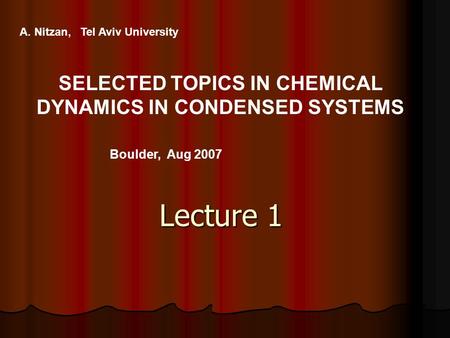 Lecture 1 A. Nitzan, Tel Aviv University SELECTED TOPICS IN CHEMICAL DYNAMICS IN CONDENSED SYSTEMS Boulder, Aug 2007.