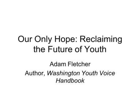 Our Only Hope: Reclaiming the Future of Youth Adam Fletcher Author, Washington Youth Voice Handbook.