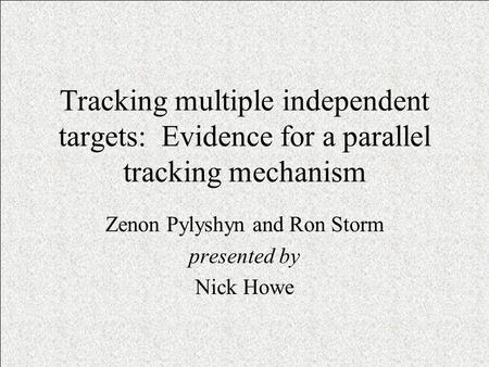 Tracking multiple independent targets: Evidence for a parallel tracking mechanism Zenon Pylyshyn and Ron Storm presented by Nick Howe.
