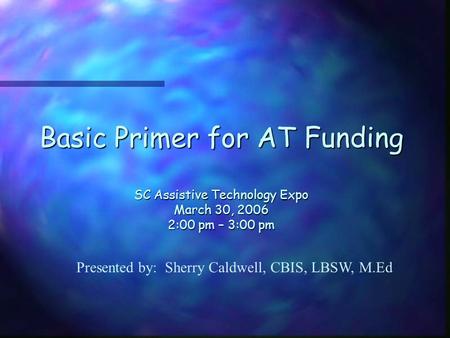 Basic Primer for AT Funding SC Assistive Technology Expo March 30, 2006 2:00 pm – 3:00 pm Presented by: Sherry Caldwell, CBIS, LBSW, M.Ed.