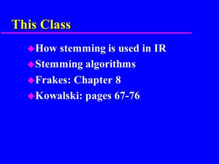 This Class u How stemming is used in IR u Stemming algorithms u Frakes: Chapter 8 u Kowalski: pages 67-76.