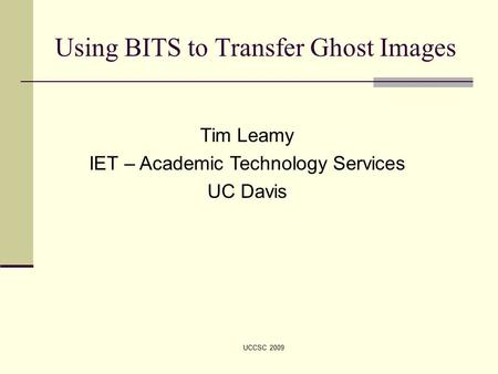 UCCSC 2009 Using BITS to Transfer Ghost Images Tim Leamy IET – Academic Technology Services UC Davis.