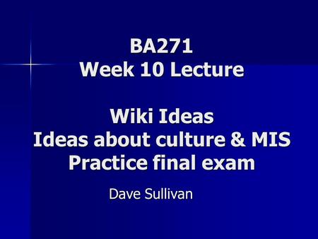 BA271 Week 10 Lecture Wiki Ideas Ideas about culture & MIS Practice final exam Dave Sullivan.