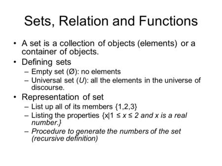 Sets, Relation and Functions A set is a collection of objects (elements) or a container of objects. Defining sets –Empty set (Ø): no elements –Universal.