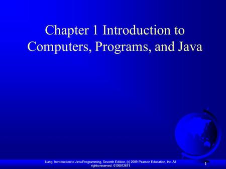 Liang, Introduction to Java Programming, Seventh Edition, (c) 2009 Pearson Education, Inc. All rights reserved. 0136012671 1 Chapter 1 Introduction to.