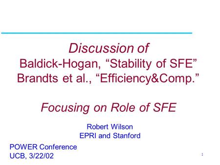 1 Discussion of Baldick-Hogan, “Stability of SFE” Brandts et al., “Efficiency&Comp.” Focusing on Role of SFE Robert Wilson EPRI and Stanford POWER Conference.