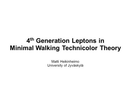 4 th Generation Leptons in Minimal Walking Technicolor Theory Matti Heikinheimo University of Jyväskylä.