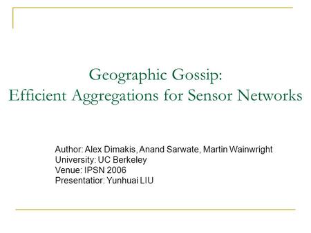 Geographic Gossip: Efficient Aggregations for Sensor Networks Author: Alex Dimakis, Anand Sarwate, Martin Wainwright University: UC Berkeley Venue: IPSN.