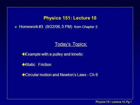 Physics 151: Lecture 10, Pg 1 Physics 151: Lecture 10 l Homework #3 (9/22/06, 5 PM) from Chapter 5 Today’s Topics: çExample with a pulley and kinetic çStatic.