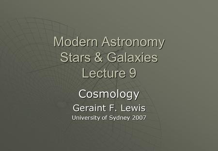 Modern Astronomy Stars & Galaxies Lecture 9 Cosmology Geraint F. Lewis University of Sydney 2007.