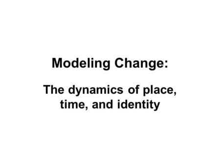Modeling Change: The dynamics of place, time, and identity.