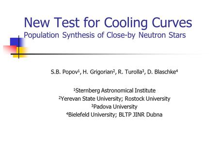 New Test for Cooling Curves Population Synthesis of Close-by Neutron Stars S.B. Popov 1, H. Grigorian 2, R. Turolla 3, D. Blaschke 4 1 Sternberg Astronomical.