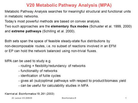 20. Lecture WS 2008/09Bioinformatics III1 V20 Metabolic Pathway Analysis (MPA) Metabolic Pathway Analysis searches for meaningful structural and functional.