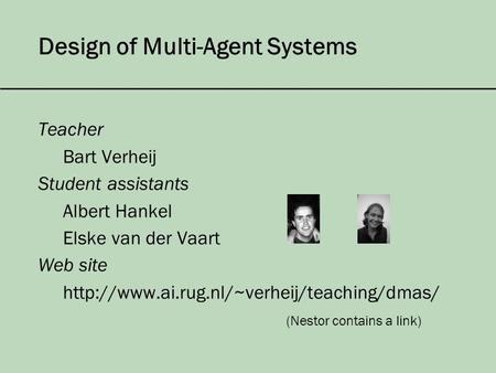 Design of Multi-Agent Systems Teacher Bart Verheij Student assistants Albert Hankel Elske van der Vaart Web site