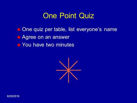 6/20/2015 One Point Quiz  One quiz per table, list everyone’s name  Agree on an answer  You have two minutes.