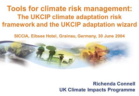 Richenda Connell UK Climate Impacts Programme Tools for climate risk management: The UKCIP climate adaptation risk framework and the UKCIP adaptation wizard.