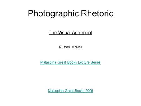 Photographic Rhetoric The Visual Agrument Russell McNeil Malaspina Great Books Lecture Series Malaspina Great Books 2006.