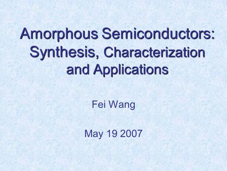 Amorphous Semiconductors: Synthesis, Characterization and Applications Fei Wang May 19 2007.