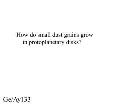 Ge/Ay133 How do small dust grains grow in protoplanetary disks?