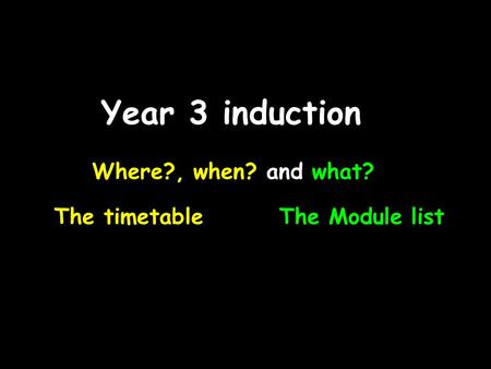 Year 3 induction Where?, when? and what? The timetableThe Module list.