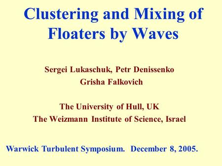 Sergei Lukaschuk, Petr Denissenko Grisha Falkovich The University of Hull, UK The Weizmann Institute of Science, Israel Clustering and Mixing of Floaters.