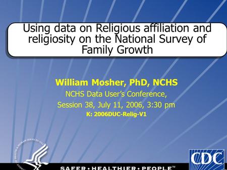 1 William Mosher, PhD, NCHS NCHS Data User’s Conference, Session 38, July 11, 2006, 3:30 pm K: 2006DUC-Relig-V1 Using data on Religious affiliation and.