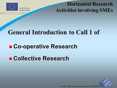 Horizontal Research Activities involving SMEs Joachim Ball, European Commission, DG RTD B3 n Co-operative Research n Collective Research General Introduction.