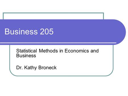 Business 205 Statistical Methods in Economics and Business Dr. Kathy Broneck.